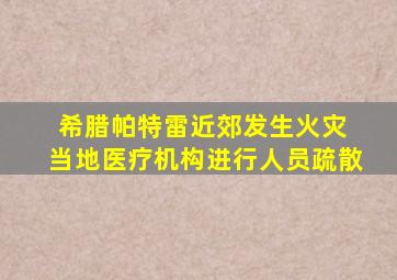 希腊帕特雷近郊发生火灾 当地医疗机构进行人员疏散